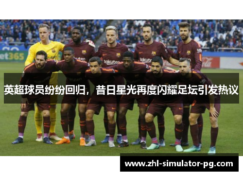 英超球员纷纷回归，昔日星光再度闪耀足坛引发热议