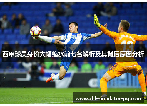 西甲球员身价大幅缩水前七名解析及其背后原因分析 西甲球员身价大幅缩水前七名解析及其背后原因分析