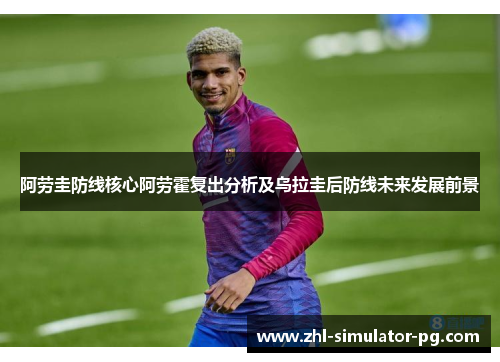 阿劳圭防线核心阿劳霍复出分析及乌拉圭后防线未来发展前景