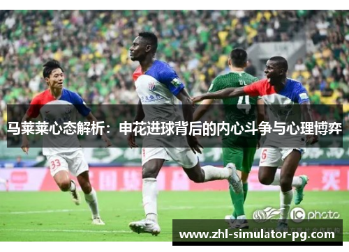 马莱莱心态解析:申花进球背后的内心斗争与心理博弈 马莱莱心态解析:申花进球背后的内心斗争与心理博弈