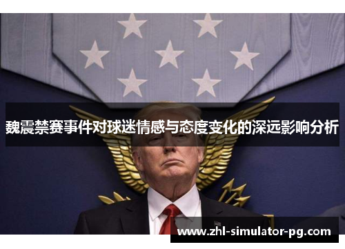 魏震禁赛事件对球迷情感与态度变化的深远影响分析 魏震禁赛事件对球迷情感与态度变化的深远影响分析