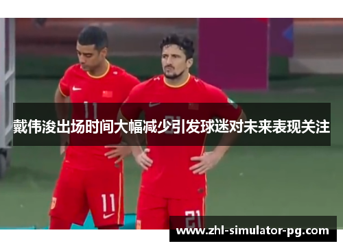 戴伟浚出场时间大幅减少引发球迷对未来表现关注 戴伟浚出场时间大幅减少引发球迷对未来表现关注