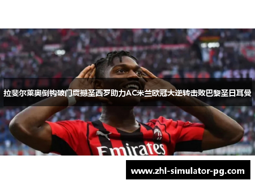 拉斐尔莱奥倒钩破门震撼圣西罗助力AC米兰欧冠大逆转击败巴黎圣日耳曼 拉斐尔莱奥倒钩破门震撼圣西罗助力AC米兰欧冠大逆转击败巴黎圣日耳曼