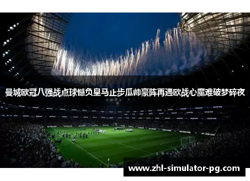 曼城欧冠八强战点球憾负皇马止步瓜帅豪阵再遇欧战心魔难破梦碎夜 曼城欧冠八强战点球憾负皇马止步瓜帅豪阵再遇欧战心魔难破梦碎夜