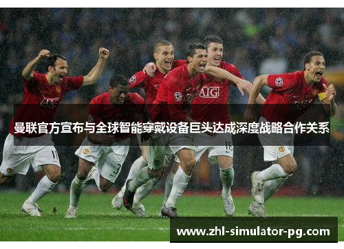 曼联官方宣布与全球智能穿戴设备巨头达成深度战略合作关系 曼联官方宣布与全球智能穿戴设备巨头达成深度战略合作关系