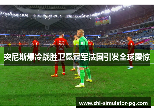 突尼斯爆冷战胜卫冕冠军法国引发全球震惊