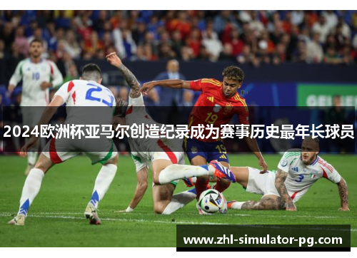 2024欧洲杯亚马尔创造纪录成为赛事历史最年长球员 2024欧洲杯亚马尔创造纪录成为赛事历史最年长球员