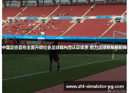 中国足协宣布全面升级社会足球裁判员认证体系 助力足球发展新阶段 中国足协宣布全面升级社会足球裁判员认证体系 助力足球发展新阶段