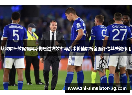 从欧联杯数据看奥斯梅恩进攻效率与战术价值解析全面评估其关键作用