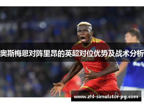奥斯梅恩对阵里昂的英超对位优势及战术分析 奥斯梅恩对阵里昂的英超对位优势及战术分析