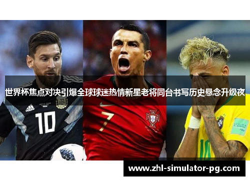 世界杯焦点对决引爆全球球迷热情新星老将同台书写历史悬念升级夜 世界杯焦点对决引爆全球球迷热情新星老将同台书写历史悬念升级夜