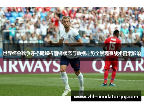 世界杯金靴争夺格局解析前锋状态与数据走势全景观察战术因素影响 世界杯金靴争夺格局解析前锋状态与数据走势全景观察战术因素影响