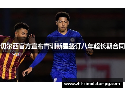 切尔西官方宣布青训新星签订八年超长期合同