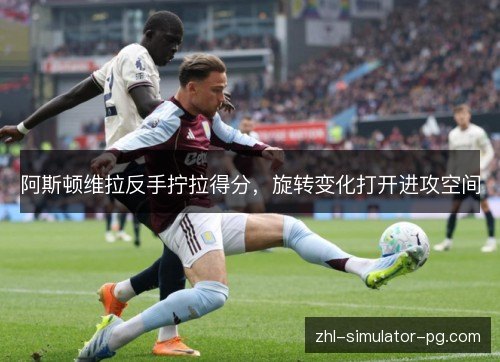 阿斯顿维拉反手拧拉得分,旋转变化打开进攻空间 阿斯顿维拉反手拧拉得分,旋转变化打开进攻空间