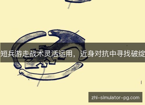 短兵游走战术灵活运用,近身对抗中寻找破绽 短兵游走战术灵活运用,近身对抗中寻找破绽